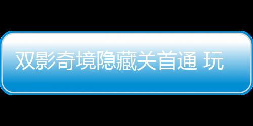 玩家典隐藏一成游瑞关首通 就双影主创获全奇境球唯请客